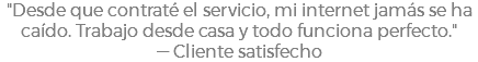 "Desde que contraté el servicio, mi internet jamás se ha caído. Trabajo desde casa y todo funciona perfecto." — Cliente satisfecho